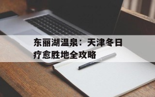 东丽湖温泉：天津冬日疗愈胜地全攻略