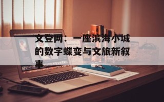 文登网：一座滨海小城的数字蝶变与文旅新叙事