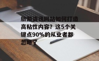 旅游资讯网站如何打造高粘性内容？这5个关键点90%的从业者都忽略了