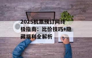 2025机票预订网终极指南：比价技巧+隐藏福利全解析
