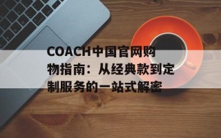 COACH中国官网购物指南：从经典款到定制服务的一站式解密