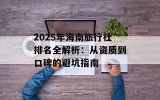 2025年海南旅行社排名全解析：从资质到口碑的避坑指南