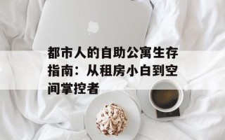 都市人的自助公寓生存指南：从租房小白到空间掌控者