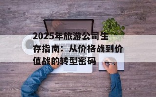 2025年旅游公司生存指南：从价格战到价值战的转型密码