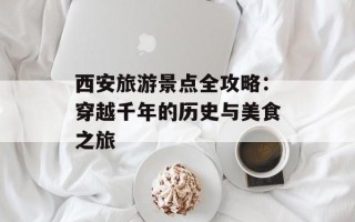 西安旅游景点全攻略：穿越千年的历史与美食之旅