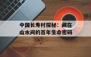 中国长寿村探秘：藏在山水间的百年生命密码