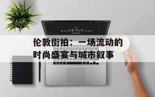 伦敦街拍：一场流动的时尚盛宴与城市叙事