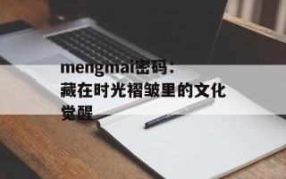 mengmai密码：藏在时光褶皱里的文化觉醒