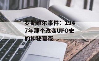罗斯维尔事件：1947年那个改变UFO史的神秘夏夜