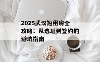 2025武汉短租房全攻略：从选址到签约的避坑指南