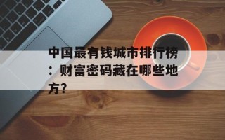 中国最有钱城市排行榜：财富密码藏在哪些地方？