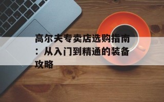高尔夫专卖店选购指南：从入门到精通的装备攻略