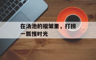 在汤池的褶皱里，打捞一瓢慢时光