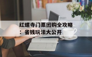 红螺寺门票团购全攻略：省钱玩法大公开