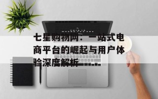 七星购物网：一站式电商平台的崛起与用户体验深度解析