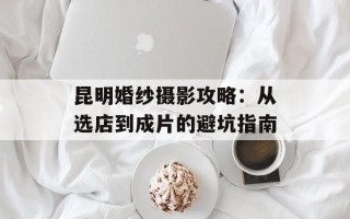 昆明婚纱摄影攻略：从选店到成片的避坑指南