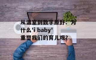 从温室到数字原野：为什么'i baby'重塑我们的育儿观？