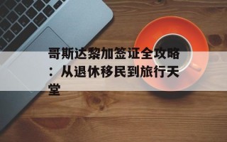 哥斯达黎加签证全攻略：从退休移民到旅行天堂