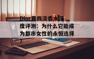 Dior真我淡香水深度评测：为什么它能成为都市女性的永恒选择？