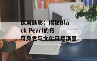 深海魅影：揭秘Black Pearl的传奇身世与文化符号演变