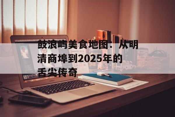鼓浪屿美食地图：从明清商埠到2025年的舌尖传奇-第1张图片-