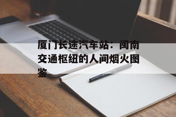 厦门长途汽车站：闽南交通枢纽的人间烟火图鉴-第1张图片-