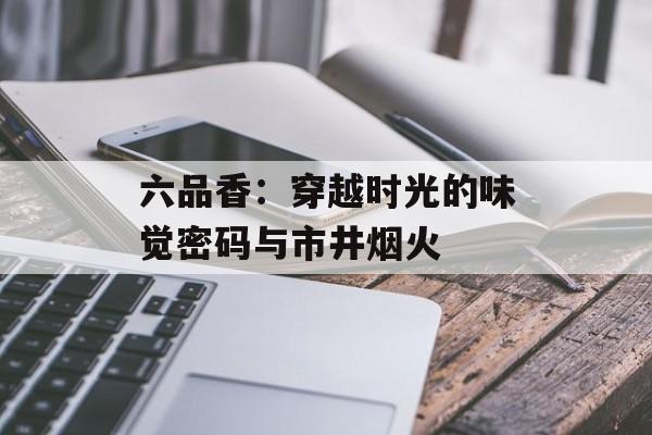 六品香：穿越时光的味觉密码与市井烟火-第1张图片-