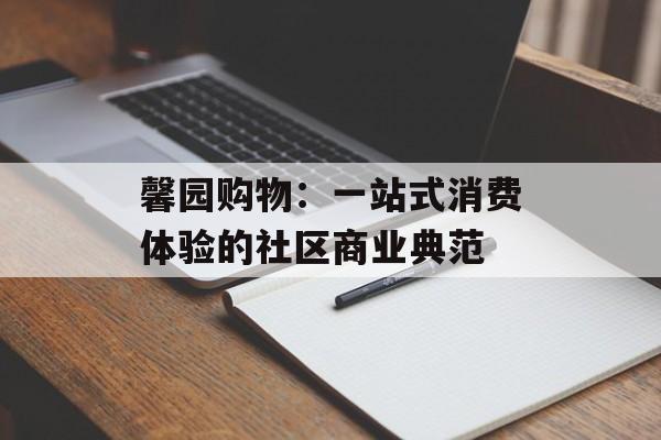 馨园购物：一站式消费体验的社区商业典范-第1张图片-