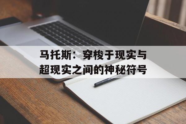 马托斯:穿梭于现实与超现实之间的神秘符号-第1张图片- 马托斯:穿梭于现实与超现实之间的神秘符号-第1张图片-