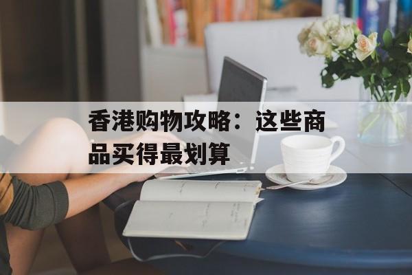 香港购物攻略：这些商品买得最划算-第1张图片-