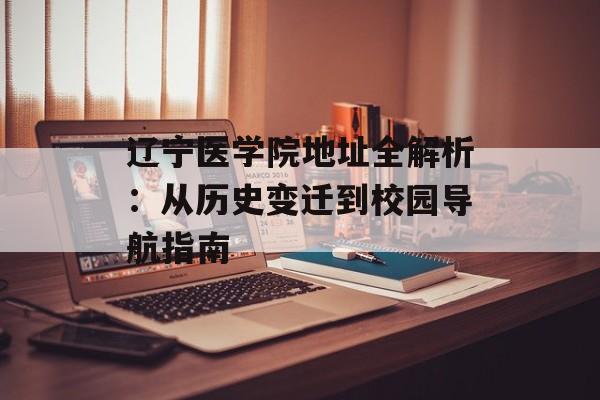 辽宁医学院地址全解析：从历史变迁到校园导航指南-第1张图片-