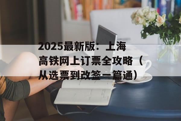 2025最新版：上海高铁网上订票全攻略（从选票到改签一篇通）-第1张图片-