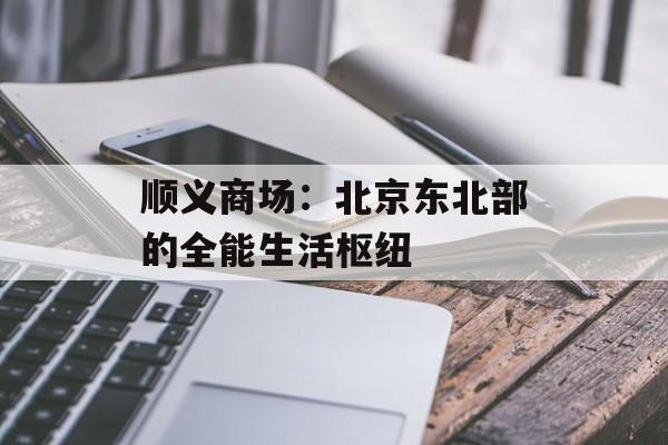顺义商场：北京东北部的全能生活枢纽-第1张图片-