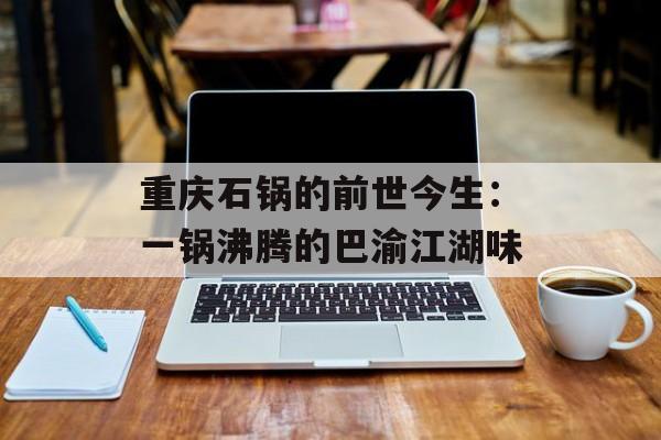 重庆石锅的前世今生：一锅沸腾的巴渝江湖味-第1张图片-