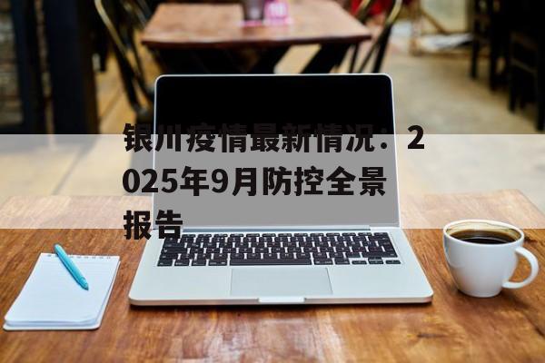 银川疫情最新情况:2025年9月防控全景报告-第1张图片- 银川疫情最新情况:2025年9月防控全景报告-第1张图片-