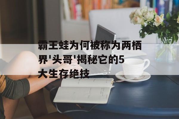 霸王蛙为何被称为两栖界'头哥'揭秘它的5大生存绝技-第1张图片-
