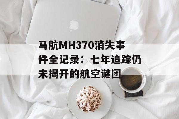 马航MH370消失事件全记录：七年追踪仍未揭开的航空谜团-第1张图片-