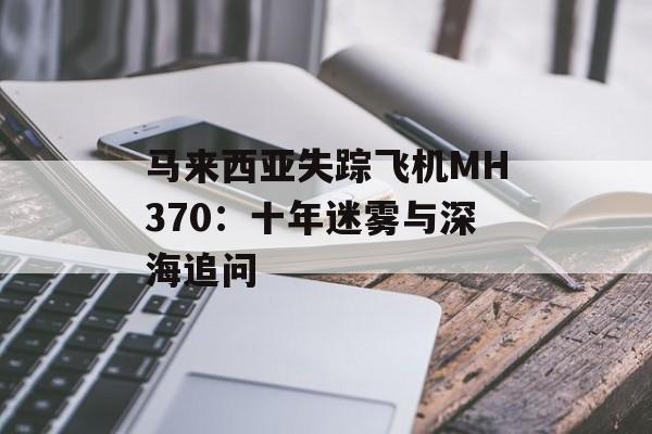 马来西亚失踪飞机MH370:十年迷雾与深海追问-第1张图片- 马来西亚失踪飞机MH370:十年迷雾与深海追问-第1张图片-
