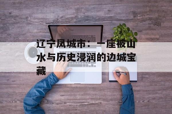 辽宁凤城市:一座被山水与历史浸润的边城宝藏-第1张图片- 辽宁凤城市:一座被山水与历史浸润的边城宝藏-第1张图片-