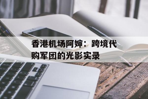 香港机场阿婶：跨境代购军团的光影实录-第1张图片-