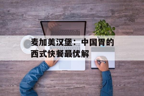 麦加美汉堡:中国胃的西式快餐最优解-第1张图片- 麦加美汉堡:中国胃的西式快餐最优解-第1张图片-