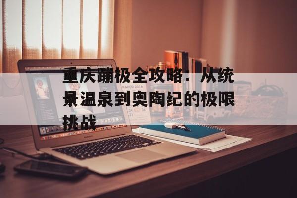重庆蹦极全攻略：从统景温泉到奥陶纪的极限挑战-第1张图片-