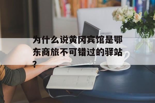 为什么说黄冈宾馆是鄂东商旅不可错过的驿站？-第1张图片-