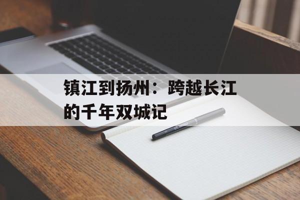 镇江到扬州：跨越长江的千年双城记-第1张图片-