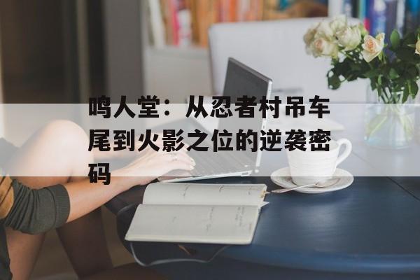 鸣人堂：从忍者村吊车尾到火影之位的逆袭密码-第1张图片-