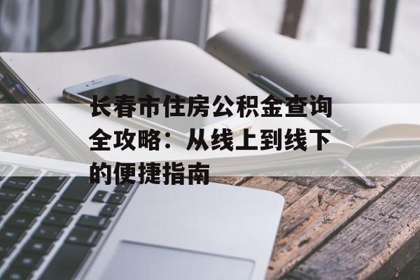 长春市住房公积金查询全攻略：从线上到线下的便捷指南-第1张图片-