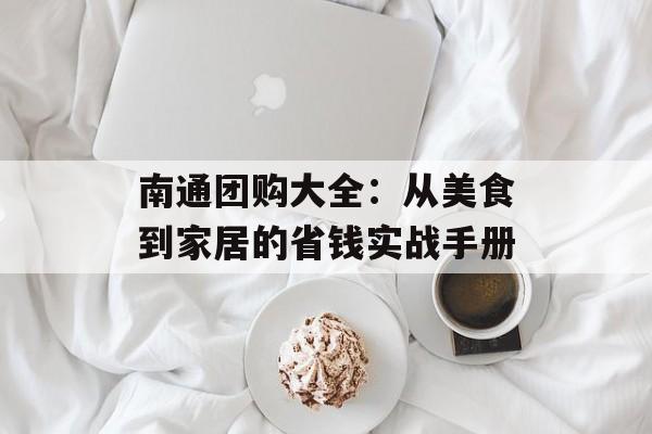 南通团购大全：从美食到家居的省钱实战手册-第1张图片-