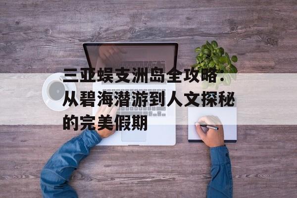 三亚蜈支洲岛全攻略:从碧海潜游到人文探秘的完美假期-第1张图片- 三亚蜈支洲岛全攻略:从碧海潜游到人文探秘的完美假期-第1张图片-