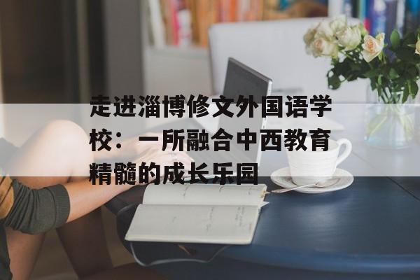 走进淄博修文外国语学校：一所融合中西教育精髓的成长乐园-第1张图片-
