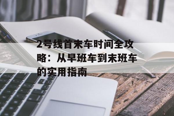 2号线首末车时间全攻略:从早班车到末班车的实用指南-第1张图片- 2号线首末车时间全攻略:从早班车到末班车的实用指南-第1张图片-